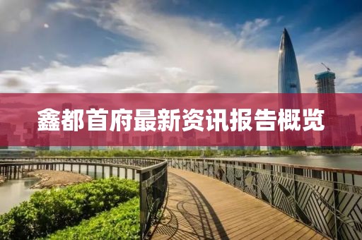 鑫都首府最新资讯报告概览