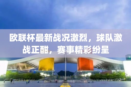 欧联杯最新战况激烈，球队激战正酣，赛事精彩纷呈
