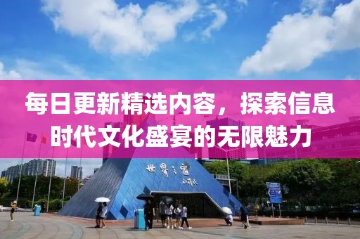 每日更新精选内容，探索信息时代文化盛宴的无限魅力
