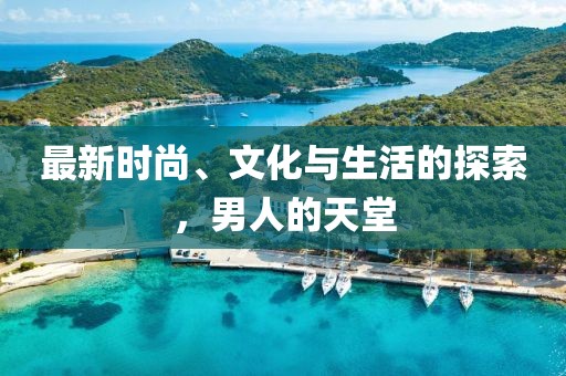 最新时尚、文化与生活的探索，男人的天堂