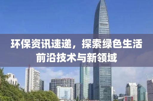 环保资讯速递，探索绿色生活前沿技术与新领域