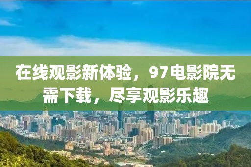 在线观影新体验，97电影院无需下载，尽享观影乐趣