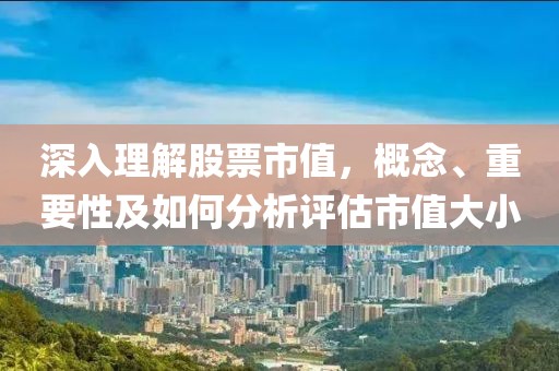 深入理解股票市值，概念、重要性及如何分析评估市值大小