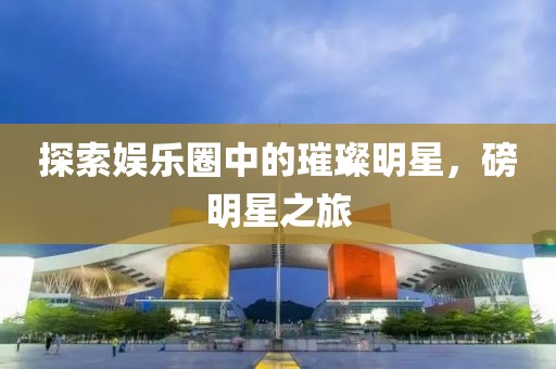 探索娱乐圈中的璀璨明星，磅明星之旅