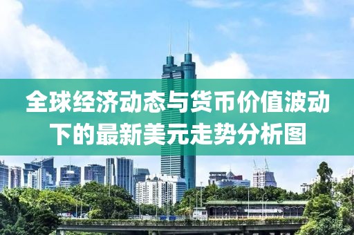 全球经济动态与货币价值波动下的最新美元走势分析图