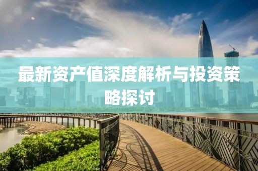 最新资产值深度解析与投资策略探讨