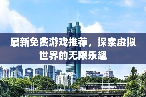 最新免费游戏推荐，探索虚拟世界的无限乐趣