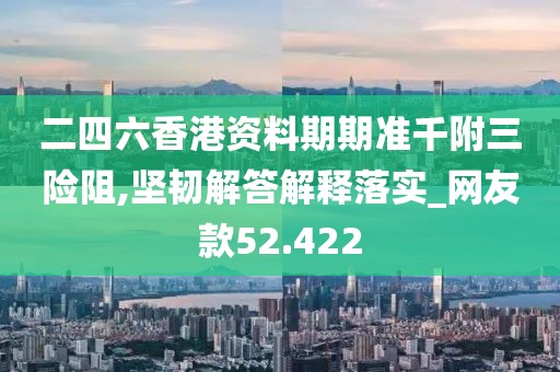 二四六香港资料期期准千附三险阻,坚韧解答解释落实_网友款52.422