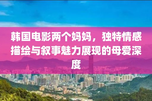 韩国电影两个妈妈，独特情感描绘与叙事魅力展现的母爱深度