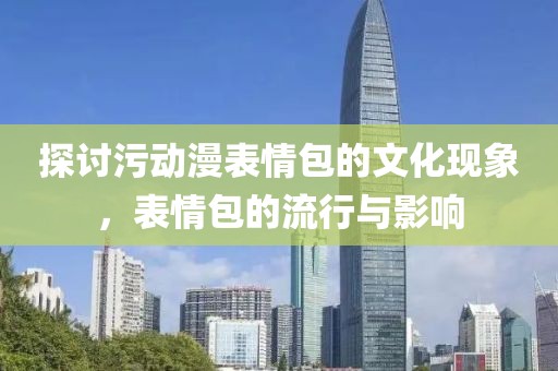 探讨污动漫表情包的文化现象，表情包的流行与影响