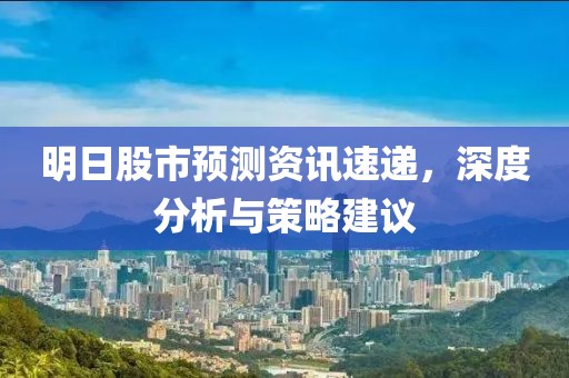 明日股市预测资讯速递，深度分析与策略建议