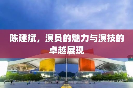 陈建斌，演员的魅力与演技的卓越展现