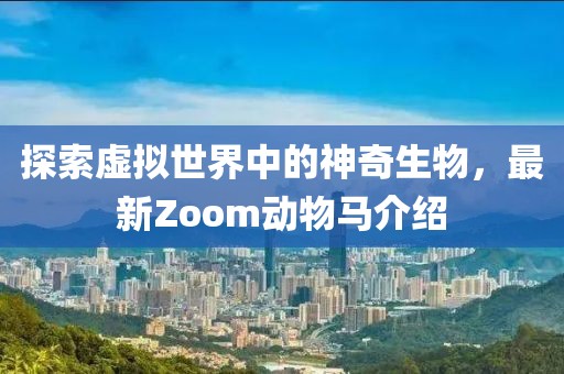 探索虚拟世界中的神奇生物，最新Zoom动物马介绍