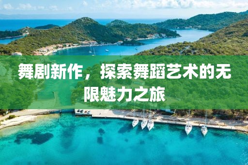 舞剧新作，探索舞蹈艺术的无限魅力之旅