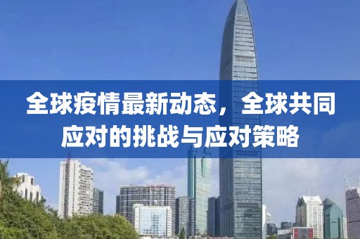 全球疫情最新动态，全球共同应对的挑战与应对策略
