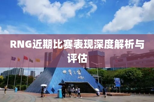 RNG近期比赛表现深度解析与评估