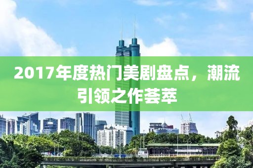 2017年度热门美剧盘点，潮流引领之作荟萃