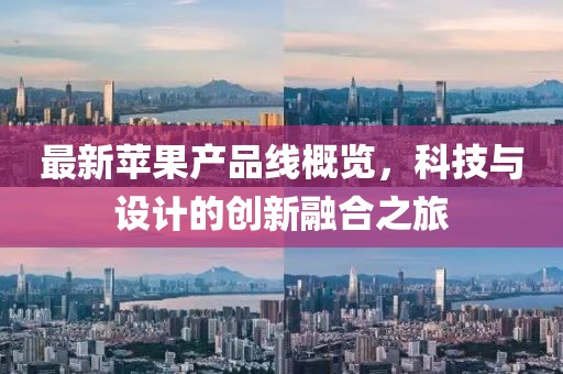最新苹果产品线概览，科技与设计的创新融合之旅
