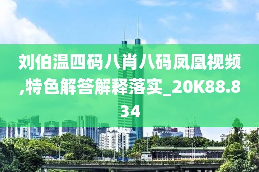 刘伯温四码八肖八码凤凰视频,特色解答解释落实_20K88.834
