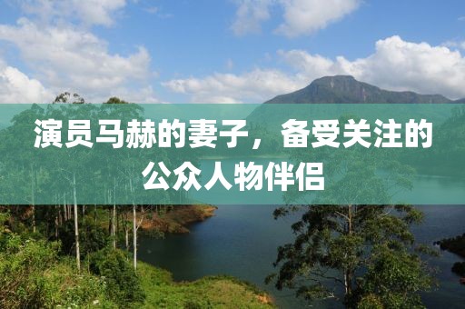 演员马赫的妻子，备受关注的公众人物伴侣