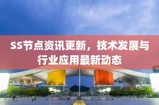 SS节点资讯更新，技术发展与行业应用最新动态