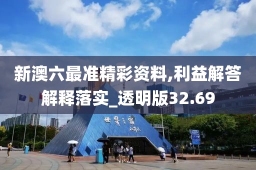 新澳六最准精彩资料,利益解答解释落实_透明版32.69