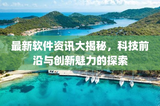最新软件资讯大揭秘，科技前沿与创新魅力的探索