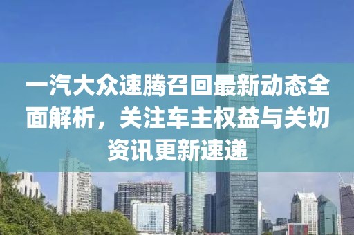 一汽大众速腾召回最新动态全面解析，关注车主权益与关切资讯更新速递