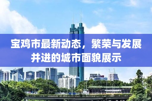 宝鸡市最新动态，繁荣与发展并进的城市面貌展示