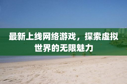最新上线网络游戏，探索虚拟世界的无限魅力