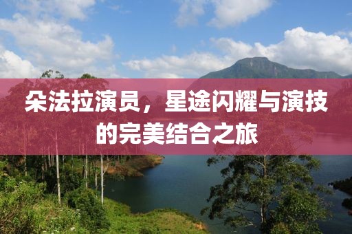 朵法拉演员，星途闪耀与演技的完美结合之旅