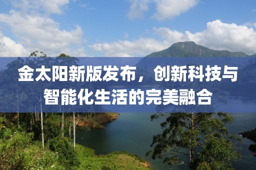 金太阳新版发布，创新科技与智能化生活的完美融合