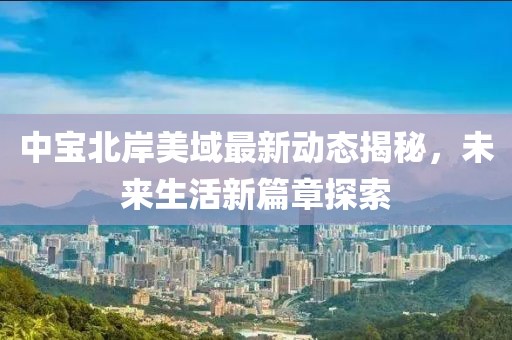 中宝北岸美域最新动态揭秘，未来生活新篇章探索
