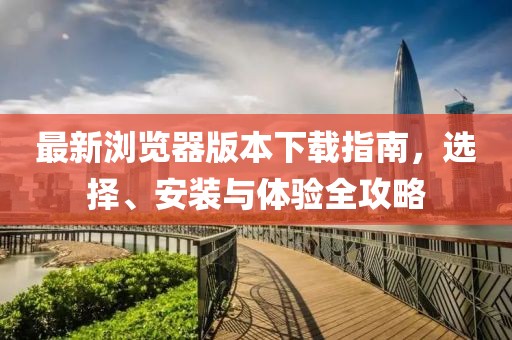 最新浏览器版本下载指南，选择、安装与体验全攻略
