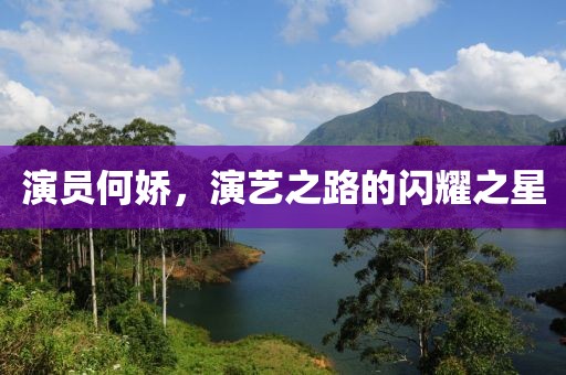 演员何娇，演艺之路的闪耀之星