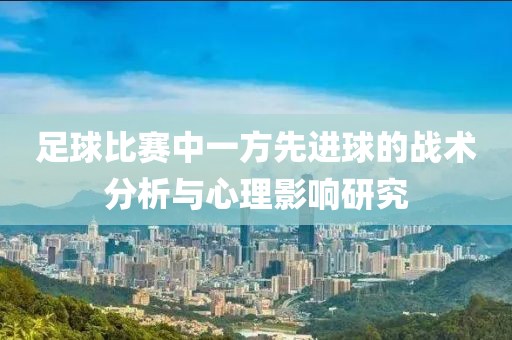 足球比赛中一方先进球的战术分析与心理影响研究