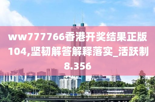 ww777766香港开奖结果正版104,坚韧解答解释落实_活跃制8.356
