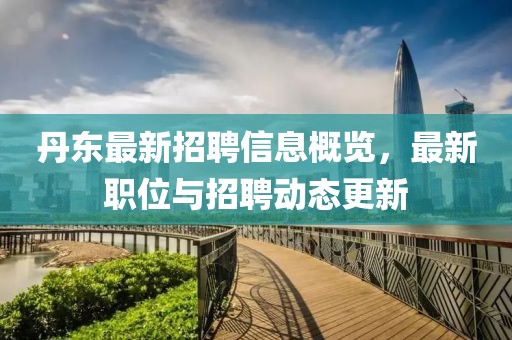 丹东最新招聘信息概览，最新职位与招聘动态更新