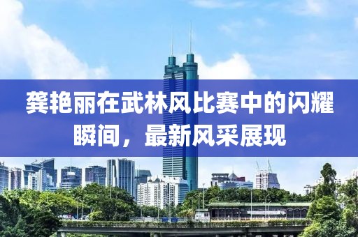 龚艳丽在武林风比赛中的闪耀瞬间，最新风采展现