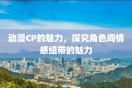 动漫CP的魅力，探究角色间情感纽带的魅力