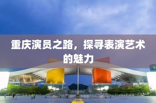 重庆演员之路，探寻表演艺术的魅力
