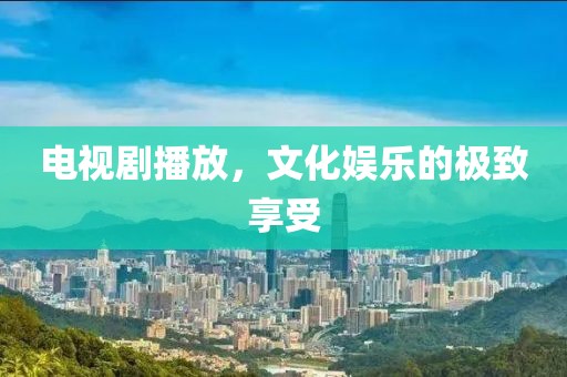 电视剧播放，文化娱乐的极致享受