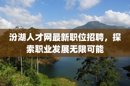 汾湖人才网最新职位招聘，探索职业发展无限可能
