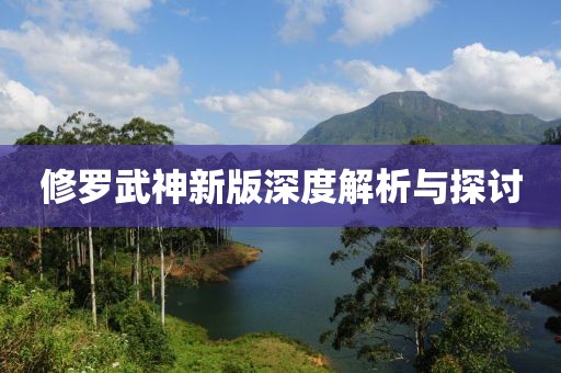 修罗武神新版深度解析与探讨