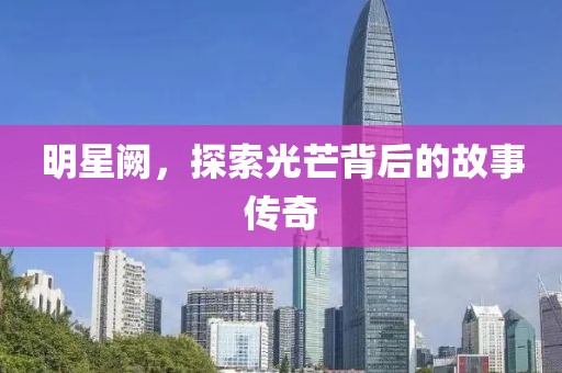 明星阙，探索光芒背后的故事传奇