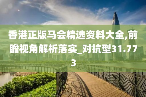 香港正版马会精选资料大全,前瞻视角解析落实_对抗型31.773
