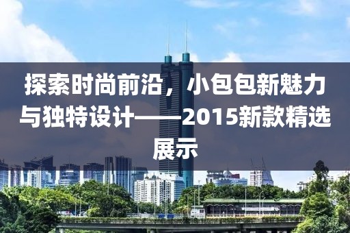探索时尚前沿，小包包新魅力与独特设计——2015新款精选展示