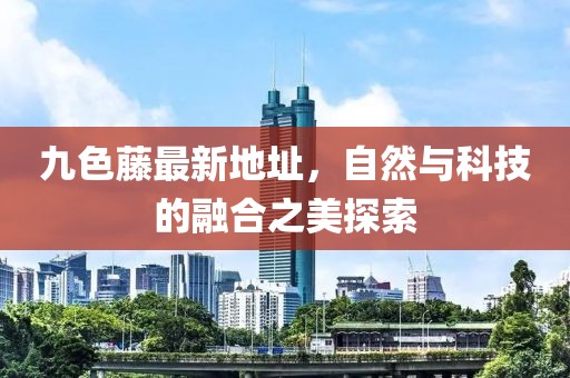 九色藤最新地址，自然与科技的融合之美探索