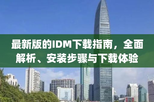 最新版的IDM下载指南，全面解析、安装步骤与下载体验
