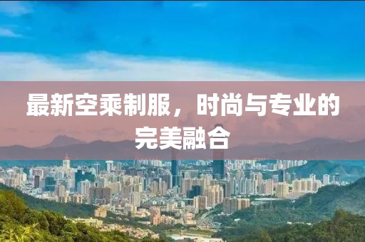 最新空乘制服，时尚与专业的完美融合